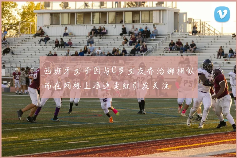 西班牙女子因与C罗女友乔治娜相似而在网络上迅速走红引发关注