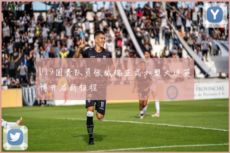U19国青队员张城瑞正式加盟大连英博开启新征程