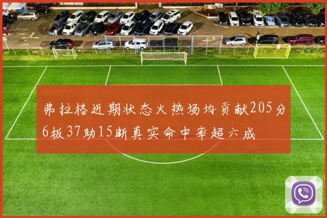 弗拉格近期状态火热场均贡献205分6板37助15断真实命中率超六成