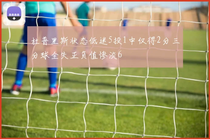 杜普里斯状态低迷5投1中仅得2分三分球全失正负值惨淡6