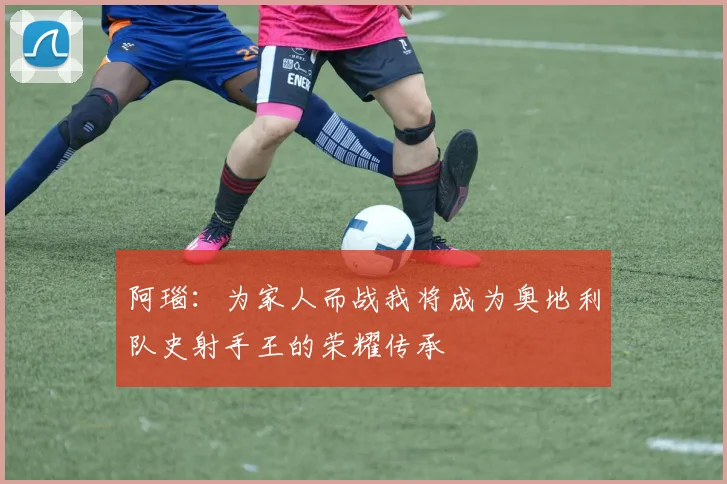 阿瑙：为家人而战我将成为奥地利队史射手王的荣耀传承