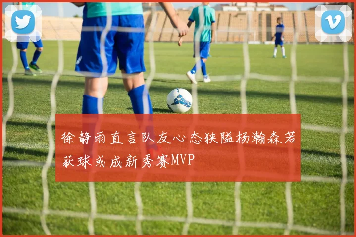 徐静雨直言队友心态狭隘杨瀚森若获球或成新秀赛MVP