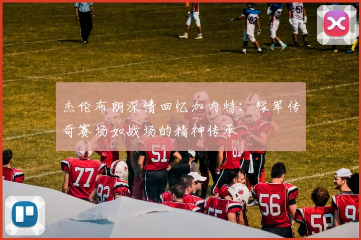 杰伦布朗深情回忆加内特：绿军传奇赛场如战场的精神传承