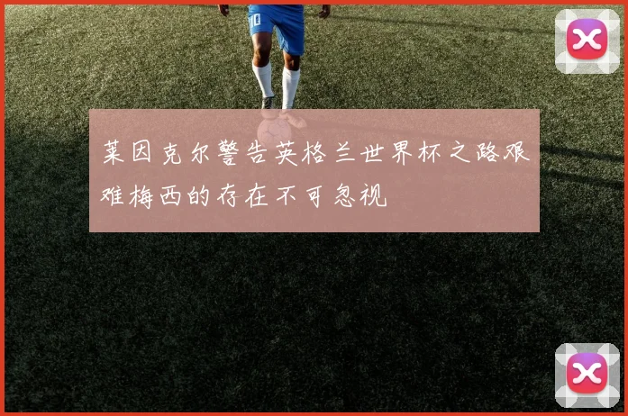 莱因克尔警告英格兰世界杯之路艰难梅西的存在不可忽视