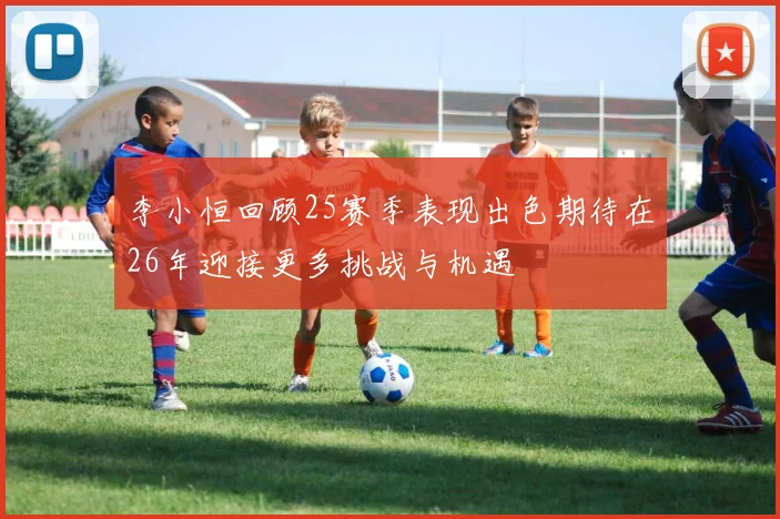 李小恒回顾25赛季表现出色期待在26年迎接更多挑战与机遇