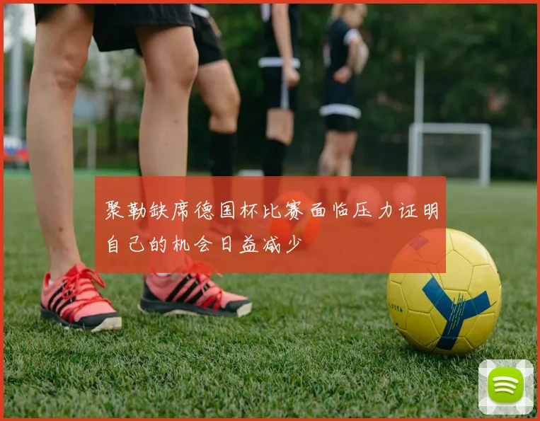 聚勒缺席德国杯比赛面临压力证明自己的机会日益减少