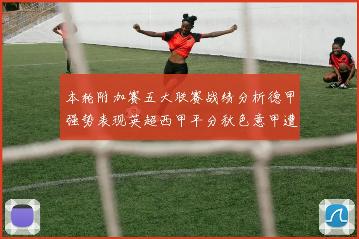 本轮附加赛五大联赛战绩分析德甲强势表现英超西甲平分秋色意甲遭遇挑战