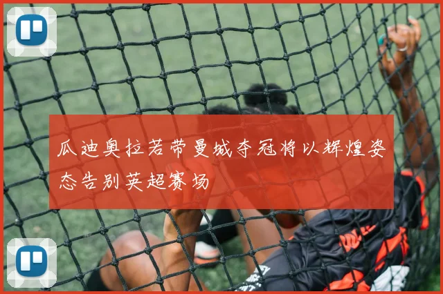 瓜迪奥拉若带曼城夺冠将以辉煌姿态告别英超赛场