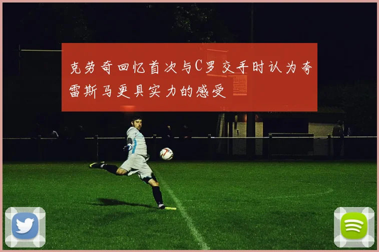 克劳奇回忆首次与C罗交手时认为夸雷斯马更具实力的感受