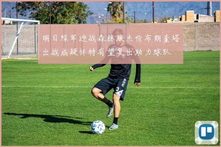 明日绿军迎战森林狼杰伦布朗奎塔出战成疑怀特有望复出助力球队