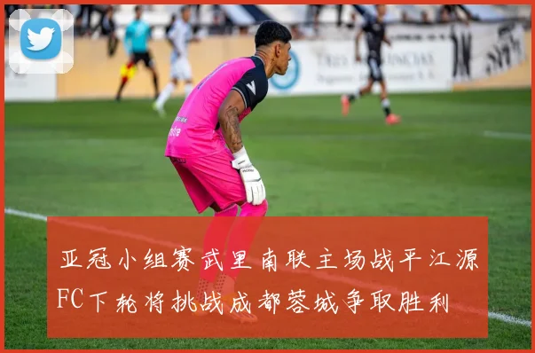 亚冠小组赛武里南联主场战平江源FC下轮将挑战成都蓉城争取胜利