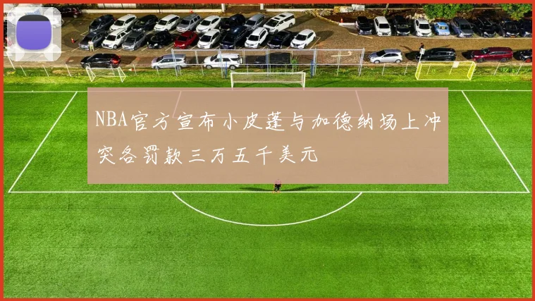 NBA官方宣布小皮蓬与加德纳场上冲突各罚款三万五千美元
