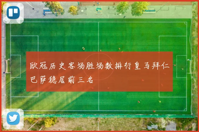 欧冠历史客场胜场数排行皇马拜仁巴萨稳居前三名