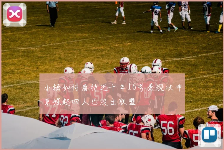 小杨如何看待近十年16号秀现状申京崛起四人已淡出联盟
