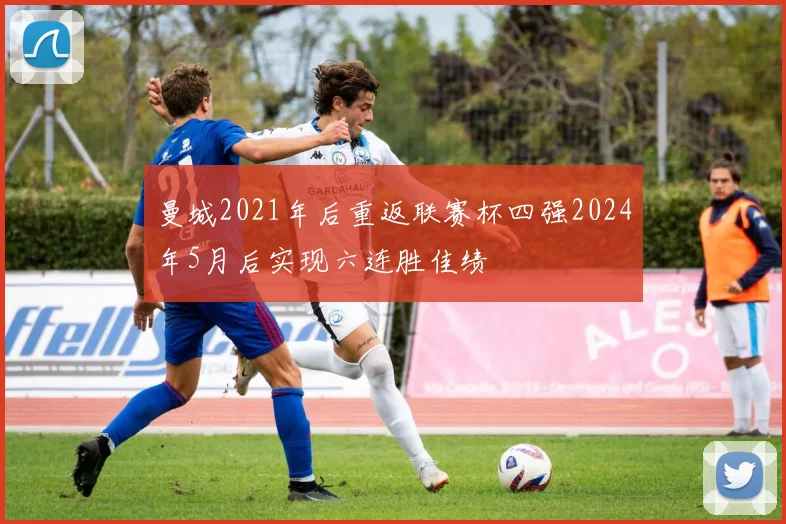 曼城2021年后重返联赛杯四强2024年5月后实现六连胜佳绩