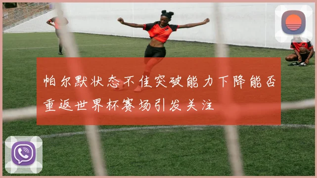 帕尔默状态不佳突破能力下降能否重返世界杯赛场引发关注