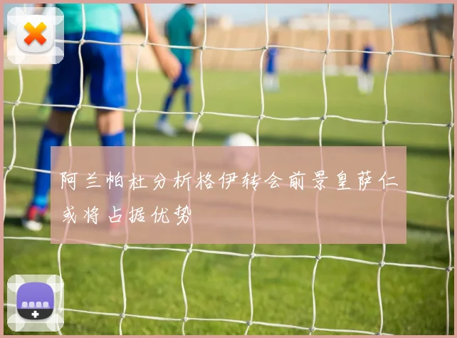 阿兰帕杜分析格伊转会前景皇萨仁或将占据优势
