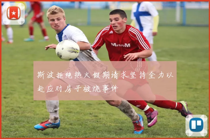 斯波拒绝热火假期请求坚持全力以赴应对房子被烧事件
