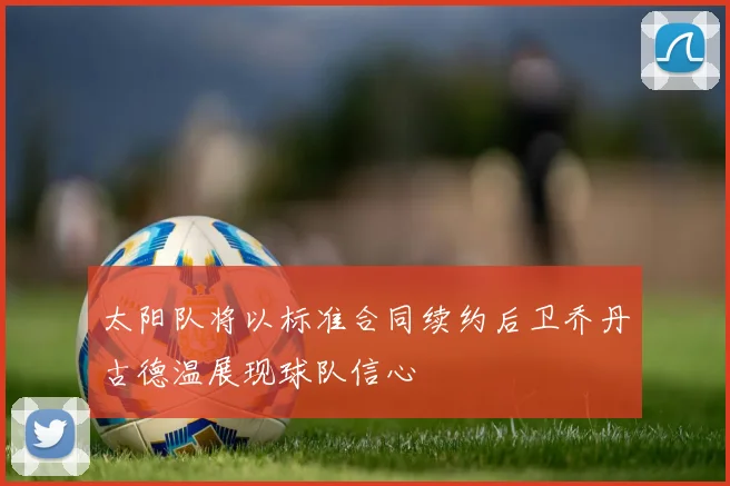 太阳队将以标准合同续约后卫乔丹古德温展现球队信心
