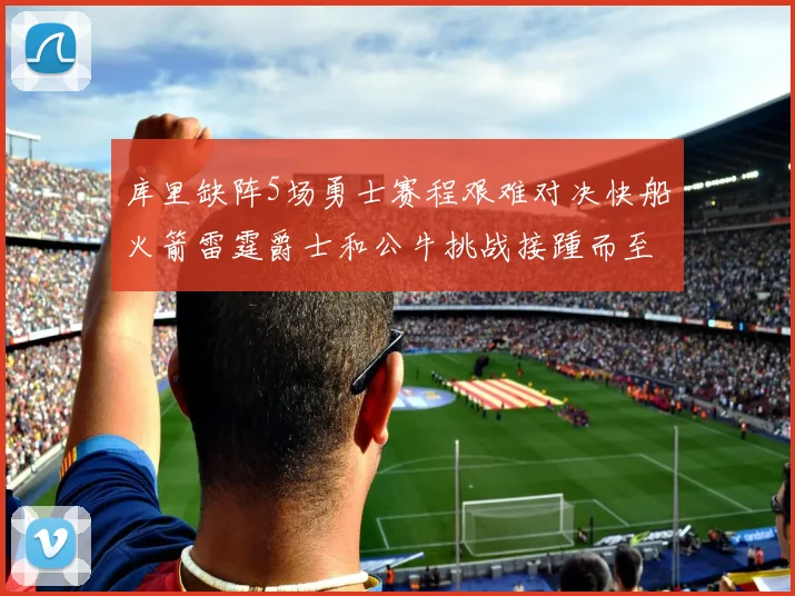 库里缺阵5场勇士赛程艰难对决快船火箭雷霆爵士和公牛挑战接踵而至