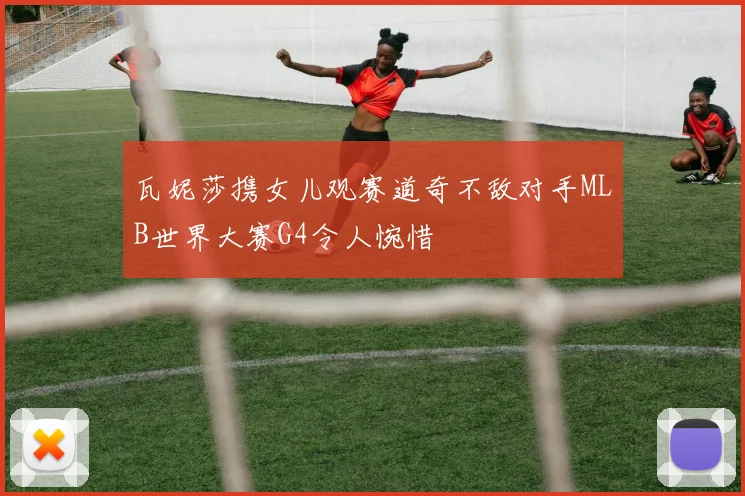 瓦妮莎携女儿观赛道奇不敌对手MLB世界大赛G4令人惋惜