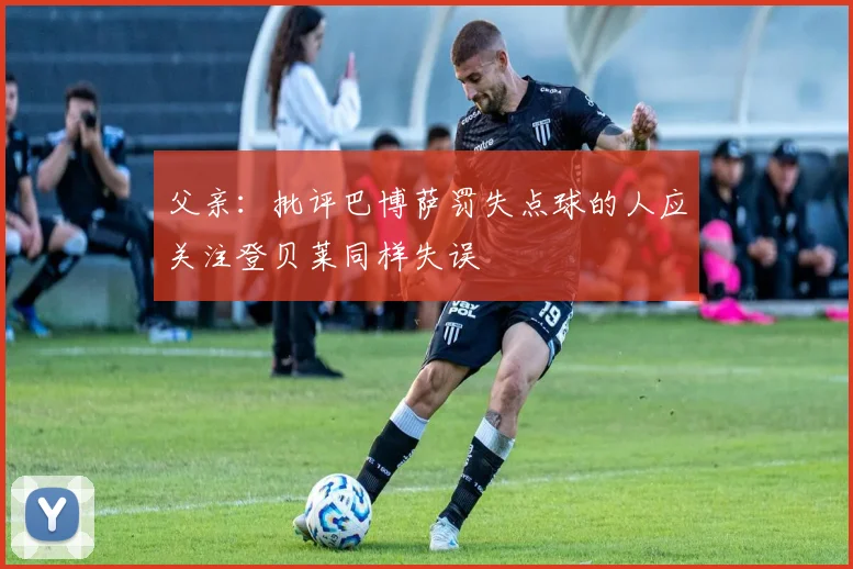 父亲：批评巴博萨罚失点球的人应关注登贝莱同样失误