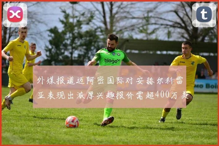 外媒报道迈阿密国际对安赫尔科雷亚表现出浓厚兴趣报价需超400万美元