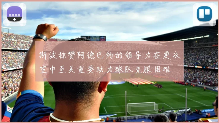 斯波称赞阿德巴约的领导力在更衣室中至关重要助力球队克服困难