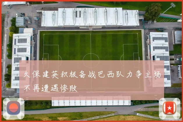 久保建英积极备战巴西队力争主场不再遭遇惨败
