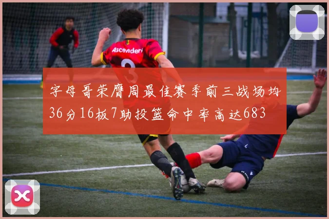 字母哥荣膺周最佳赛季前三战场均36分16板7助投篮命中率高达683