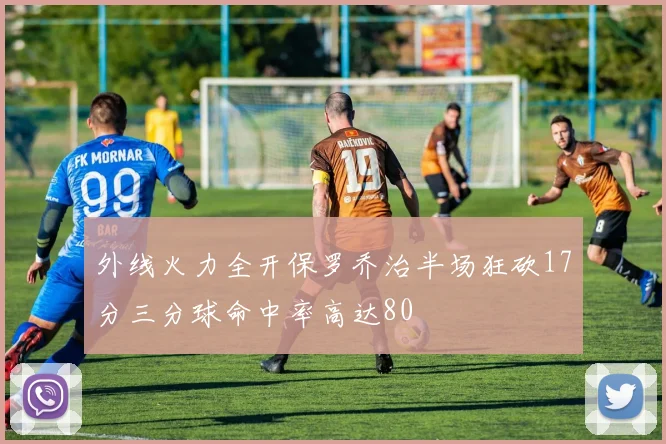 外线火力全开保罗乔治半场狂砍17分三分球命中率高达80