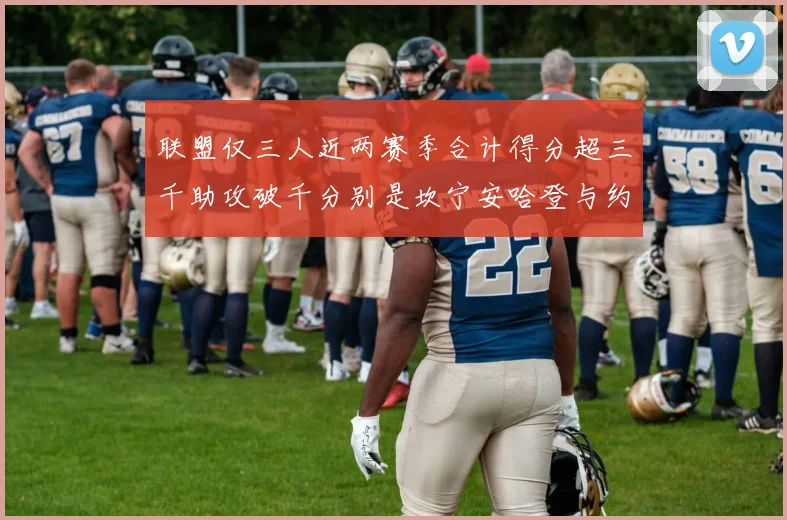 联盟仅三人近两赛季合计得分超三千助攻破千分别是坎宁安哈登与约基奇