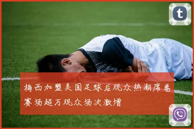 梅西加盟美国足球后观众热潮席卷赛场超万观众场次激增