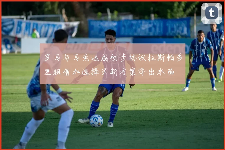 罗马与马竞达成初步协议拉斯帕多里租借加选择买断方案浮出水面