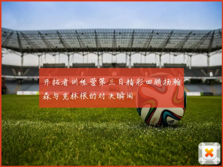 开拓者训练营第三日精彩回顾杨瀚森与克林根的对决瞬间