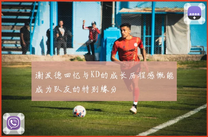 谢泼德回忆与KD的成长历程感慨能成为队友的特别缘分