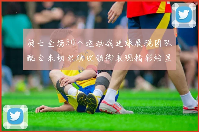 骑士全场50个运动战进球展现团队配合米切尔助攻领衔表现精彩纷呈