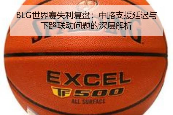 BLG世界赛失利复盘：中路支援延迟与下路联动问题的深层解析（Leyu）